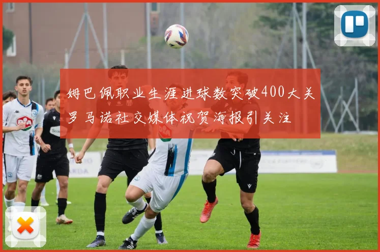 姆巴佩职业生涯进球数突破400大关罗马诺社交媒体祝贺海报引关注