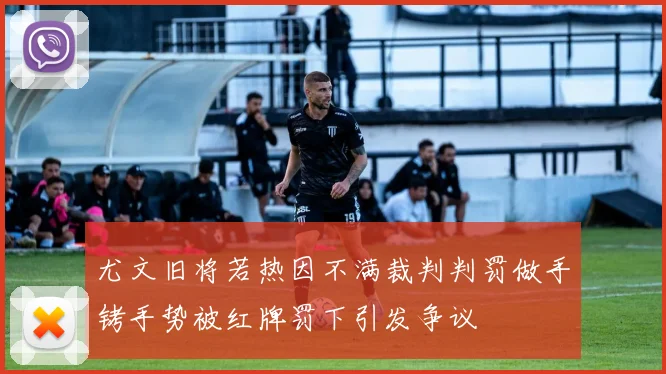 尤文旧将若热因不满裁判判罚做手铐手势被红牌罚下引发争议