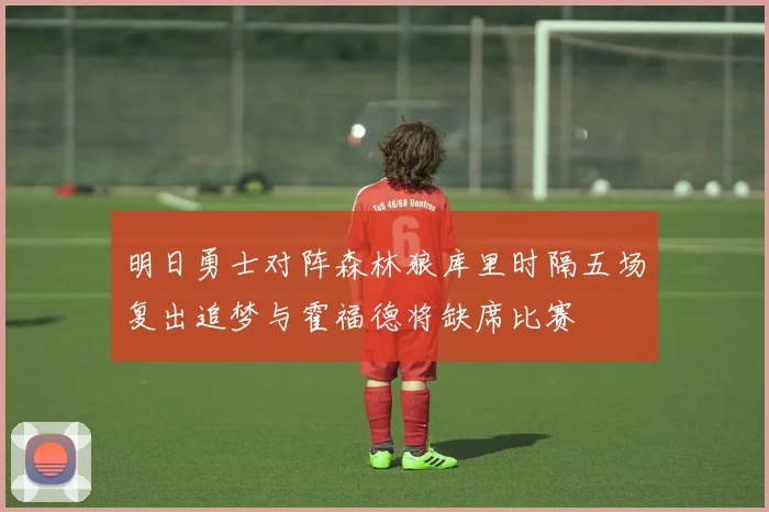 明日勇士对阵森林狼库里时隔五场复出追梦与霍福德将缺席比赛