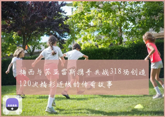 梅西与苏亚雷斯携手共战318场创造120次精彩连线的传奇故事
